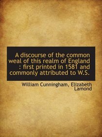 A discourse of the common weal of this realm of England : first printed in 1581 and commonly attribu