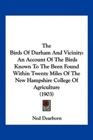 The Birds Of Durham And Vicinity: An Account Of The Birds Known To The Been Found Within Twenty Miles Of The New Hampshire College Of Agriculture (1903)