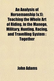 An Analysis of Horsemanship (v.1); Teaching the Whole Art of Riding, in the Manege, Military, Hunting, Racing, and Travelling System: Together