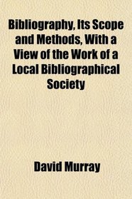 Bibliography, Its Scope and Methods, With a View of the Work of a Local Bibliographical Society