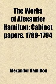 The Works of Alexander Hamilton: Cabinet papers. 1789-1794