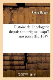 Histoire de L'Horlogerie Depuis Son Origine Jusqu'a Nos Jours (French Edition)