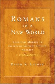 Romans in a New World: Classical Models in Sixteenth-Century Spanish America (History, Languages, and Cultures of the Spanish and Portuguese Worlds)