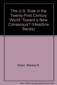 The U.S. Role in the Twenty-First Century World: Toward a New Consensus? (Headline Series)