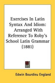Exercises In Latin Syntax And Idiom: Arranged With Reference To Roby's School Latin Grammar (1881)