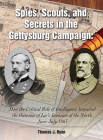 Spies, Scouts, and Secrets in the Gettysburg Campagin: How the Critical Role of Intelligence Impacted the Outcome of Lee's Invasion of the North, June-July 1863