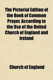 The Pictorial Edition of the Book of Common Prayer, According to the Use of the United Church of England and Ireland