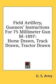Field Artillery, Gunners' Instructions For 75 Millimeter Gun M-1897: Horse Drawn, Truck Drawn, Tractor Drawn