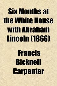 Six Months at the White House with Abraham Lincoln (1866)