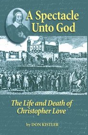 A Spectacle Unto God: The Life and Death of Christopher Love (Biographies)