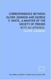 Correspondence between Oliver Johnson and George F. White, a minister of the Society of Friends: with an appendix.