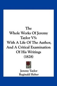 The Whole Works Of Jeremy Taylor V5: With A Life Of The Author, And A Critical Examination Of His Writings (1828)
