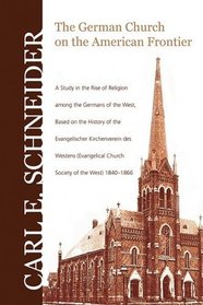 The German Church on the American Frontier: A Study in the Rise of Religion Among the Germans of the West, Based on the History of the Evangelischer K