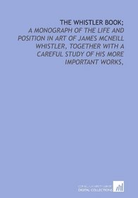 The Whistler book;: a monograph of the life and position in art of James McNeill Whistler, together with a careful study of his more important works,