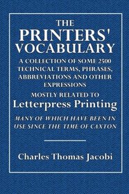 The Printers' Vocabulary: A Collection of Some 2500 Technical Terms, Phrases, Abbreviations and Other Expressions Mostly Relating to Letterpress ... Have Been in Use Since the Time of Caxton