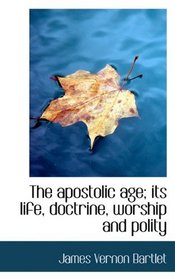 The apostolic age; its life, doctrine, worship and polity