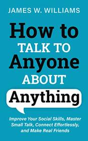How to Talk to Anyone About Anything: Improve Your Social Skills, Master Small Talk, Connect Effortlessly, and Make Real Friends (Communication Skills Training)