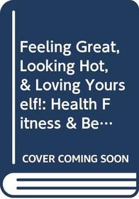 Feeling Great, Looking Hot, & Loving Yourself!: Health Fitness & Beauty For Teen
