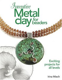 Inventive Metal Clay for Beaders: Exciting Projects for All Levels