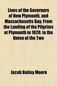 Lives of the Governors of New Plymouth, and Massachusetts Bay; From the Landing of the Pilgrims at Plymouth in 1620, to the Union of the Two