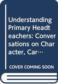Understanding Primary Headteachers: Conversations on Character, Careers and Characteristics (Management and Leadership in Education Series (Cassell Ltd.).)