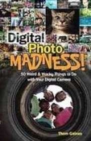 Digital Photo Madness: 50 Weird & Wacky Things to Do With Your Digital Camera