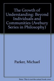 The Growth of Understanding: Beyond Individuals and Communities (Avebury Series in Philosophy)