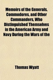 Memoirs of the Generals, Commodores, and Other Commanders, Who Distinguished Themselves in the American Army and Navy During the Wars of the