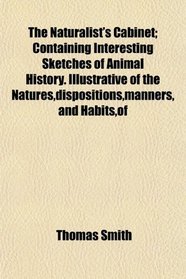 The Naturalist's Cabinet; Containing Interesting Sketches of Animal History. Illustrative of the Natures,dispositions,manners, and Habits,of