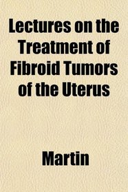 Lectures on the Treatment of Fibroid Tumors of the Uterus