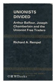 Unionists divided; Arthur Balfour, Joseph Chamberlain and the Unionist Free Traders (Library of politics and society)