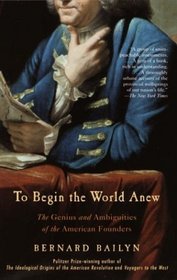 To Begin the World Anew : The Genius and Ambiguities of the American Founders