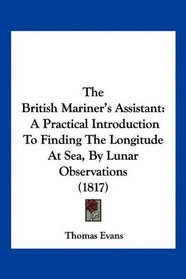 The British Mariner's Assistant: A Practical Introduction To Finding The Longitude At Sea, By Lunar Observations (1817)