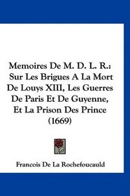 Memoires De M. D. L. R.: Sur Les Brigues A La Mort De Louys XIII, Les Guerres De Paris Et De Guyenne, Et La Prison Des Prince (1669) (French Edition)
