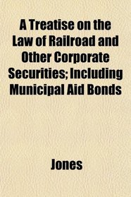 A Treatise on the Law of Railroad and Other Corporate Securities; Including Municipal Aid Bonds