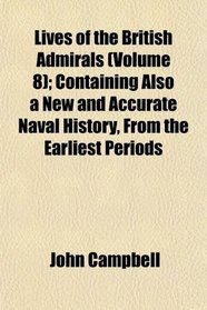 Lives of the British Admirals (Volume 8); Containing Also a New and Accurate Naval History, From the Earliest Periods
