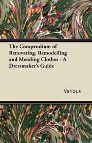 The Compendium of Renovating, Remodelling and Mending Clothes - A Dressmaker's Guide