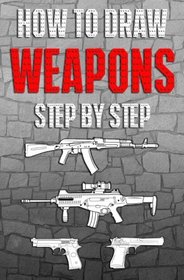 How to Draw Weapons Step by Step: How to Draw Guns for Beginners (Drawing Guns) (Volume 1)