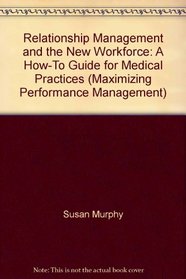 Relationship Management and the New Workforce: A How-To Guide for Medical Practices (Maximizing Performance Management)