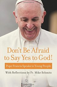 Don't Be Afraid to Say Yes to God!: Pope Francis Speaks to Young People with reflections by Fr. Mike Schmitz