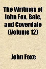 The Writings of John Fox, Bale, and Coverdale (Volume 12)