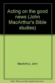 Acting on the good news (John MacArthur's Bible studies)