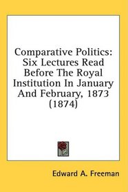 Comparative Politics: Six Lectures Read Before The Royal Institution In January And February, 1873 (1874)