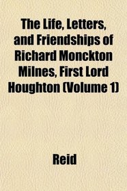 The Life, Letters, and Friendships of Richard Monckton Milnes, First Lord Houghton (Volume 1)