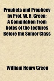 Prophets and Prophecy by Prof. W. H. Green; A Compilation From Notes of the Lectures Before the Senior Class