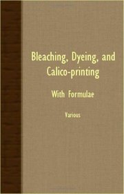 Bleaching, Dyeing, And Calico-Printing - With Formulae