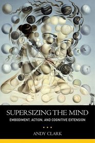 Supersizing the Mind: Embodiment, Action, and Cognitive Extension (Philosophy of Mind Series)