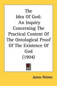 The Idea Of God: An Inquiry Concerning The Practical Content Of The Ontological Proof Of The Existence Of God (1904)