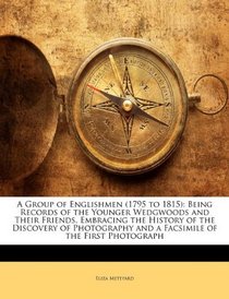 A Group of Englishmen (1795 to 1815): Being Records of the Younger Wedgwoods and Their Friends, Embracing the History of the Discovery of Photography and a Facsimile of the First Photograph
