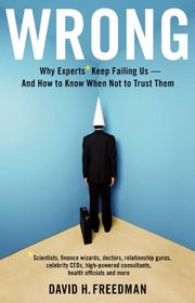 Wrong: Why experts* keep failing us--and how to know when not to trust them *Scientists, finance wizards, doctors, relationship gurus, celebrity CEOs, ... consultants, health officials and more